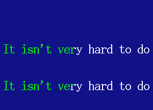 It isn t very hard to do

It isn t very hard to do
