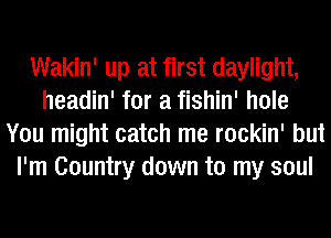 Wakin' up at first daylight,
headin' for a fishin' hole
You might catch me rockin' but
I'm Country down to my soul