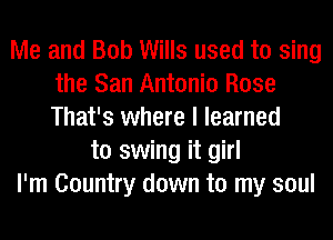 Me and Bob Wills used to sing
the San Antonio Rose
That's where I learned

to swing it girl
I'm Country down to my soul
