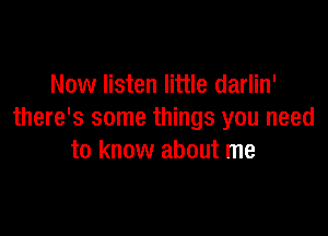 Now listen little darlin'

there's some things you need
to know about me