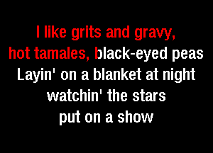 I like grits and gravy,
hot tamales, black-eyed peas
Layin' on a blanket at night
watchin' the stars
put on a show