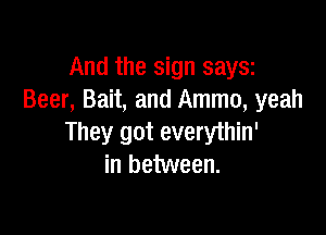 And the sign 8213131
Beer, Bait, and Ammo, yeah

They got everythin'
in between.