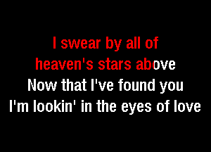 I swear by all of
heaven's stars above

Now that I've found you
I'm lookin' in the eyes of love