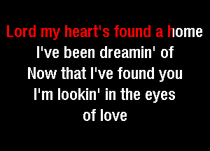 Lord my heart's found a home
I've been dreamin' of
Now that I've found you
I'm lookin' in the eyes
of love