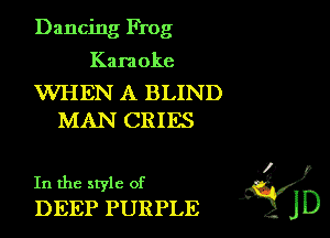 Dancing Frog

Kara oke

WHEN A BLIND
MAN CRIES

In the style of 9f?
DEEP PURPLE jD