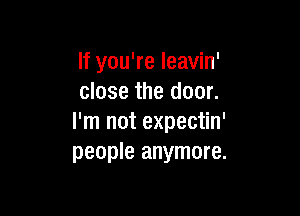 If you're leavin'
close the door.

I'm not expectin'
people anymore.