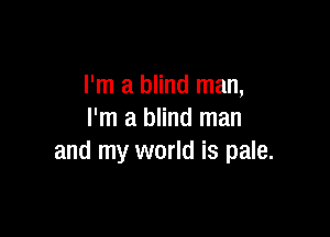 I'm a blind man,

I'm a blind man
and my world is pale.