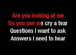 Are you looking at me
Do you see me cry a tear

Questions I want to ask
Answers I need to hear