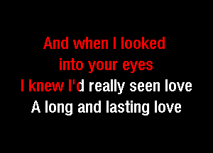 And when I looked
into your eyes

I knew I'd really seen love
A long and lasting love