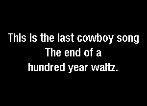 This is the last cowboy song

The end of a
hundred year waltz.