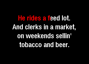 He rides a feed lot.
And clerks in a market,

on weekends sellin'
tobacco and beer.