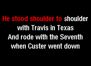 He stood shoulder to shoulder
with Travis in Texas

And rode with the Seventh
when Custer went down