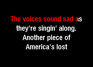 The voices sound sad as
they're singin' along.

Another piece of
America's lost