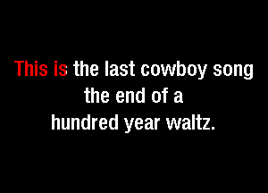 This is the last cowboy song

the end of a
hundred year waltz.