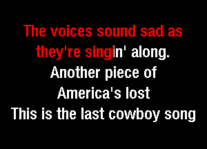 The voices sound sad as
they're singin' along.
Another piece of

America's lost
This is the last cowboy song