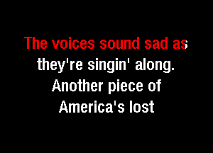 The voices sound sad as
they're singin' along.

Another piece of
America's lost