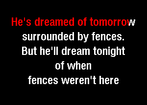 He's dreamed of tomorrow
surrounded by fences.
But he'll dream tonight

of when
fences weren't here