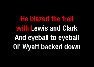 He blazed the trail
with Lewis and Clark

And eyeball to eyeball
0l' Wyatt backed down