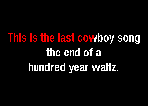 This is the last cowboy song

the end of a
hundred year waltz.