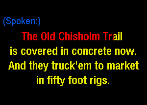 (Spokenj
The Old Chisholm Trail
is covered in concrete now.

And they truck'em to market
in fifty foot rigs.