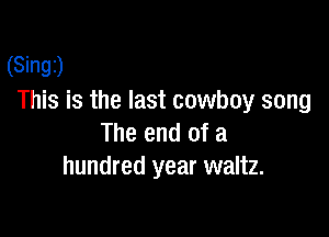 (Singz)
This is the last cowboy song

The end of a
hundred year waltz.