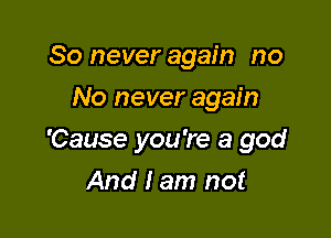 80 never again no
No never again

'Cause you're a god

And I am not