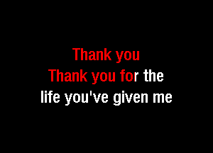 Thank you

Thank you for the
life you've given me