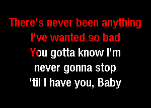 There's never been anything
I've wanted so bad
You gotta know I'm

never gonna stop
'til I have you, Baby