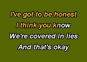 I've got to be honest

I think you know
We're covered in lies
And that's okay