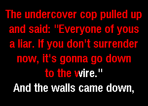 The undercover cop pulled up
and saidi Everyone 0f yous
a liar. If you don't surrender

now, it's gonna go down
to the wire.
And the walls came down,