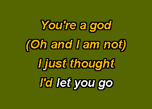 You're a god
(Oh and I am not)

Ijust thought
I'd Jet you go