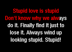 Stupid love is stupid
Don't know why we always
do it. Finally find it just to
lose it. Always wind up
looking stupid. Stupid!