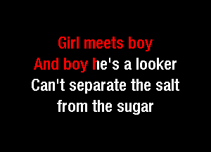 Girl meets boy
And boy he's a locker

Can't separate the salt
from the sugar