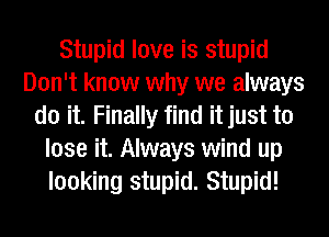 Stupid love is stupid
Don't know why we always
do it. Finally find it just to
lose it. Always wind up
looking stupid. Stupid!
