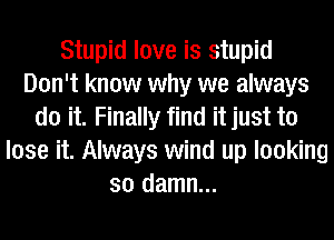 Stupid love is stupid
Don't know why we always
do it. Finally find it just to
lose it. Always wind up looking
so damn...