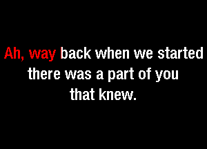 Ah, way back when we started

there was a part of you
that knew.