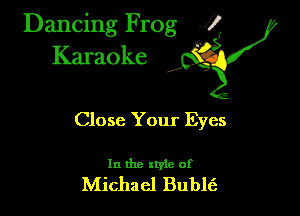 Dancing Frog ?
Kamoke

Close Your Eyes

In the xtyle of
Michael Bublt'a