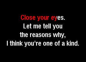 Close your eyes.
Let me tell you

the reasons why,
I think you're one of a kind.