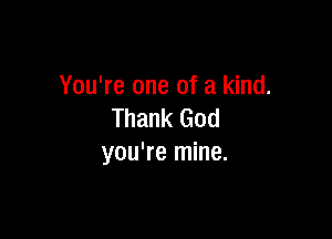 You're one of a kind.
Thank God

you're mine.