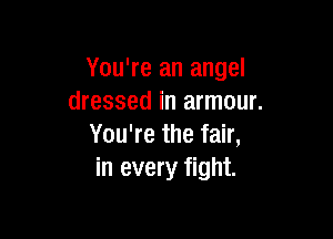 You're an angel
dressed in armour.

You're the fair,
in every fight.