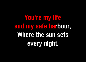 You're my life
and my safe harbour,

Where the sun sets
every night.