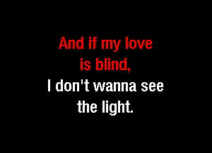And if my love
is blind,

I don't wanna see
the light.