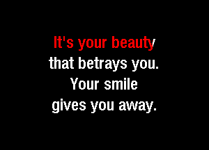 It's your beauty
that betrays you.

Your smile
gives you away.