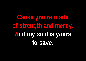 Cause you're made
of strength and mercy.

And my soul is yours
to save.