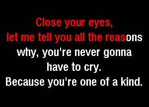 Close your eyes,
let me tell you all the reasons
why, you're never gonna
have to cry.
Because you're one of a kind.