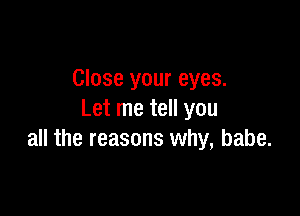 Close your eyes.

Let me tell you
all the reasons why, babe.