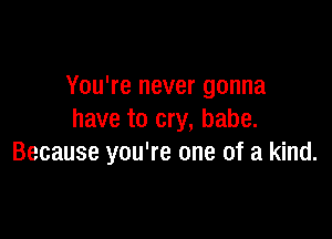 You're never gonna

have to cry, babe.
Because you're one of a kind.