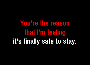 You're the reason

that I'm feeling
it's finally safe to stay.