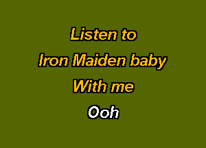 Listen to

Iron Maiden baby

With me
Ooh