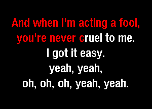 And when I'm acting a fool,
you're never cruel to me.
I got it easy.

yeah, yeah,
oh, oh, oh, yeah, yeah.